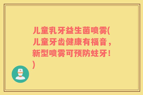 儿童乳牙益生菌喷雾(儿童牙齿健康有福音，新型喷雾可预防蛀牙！)