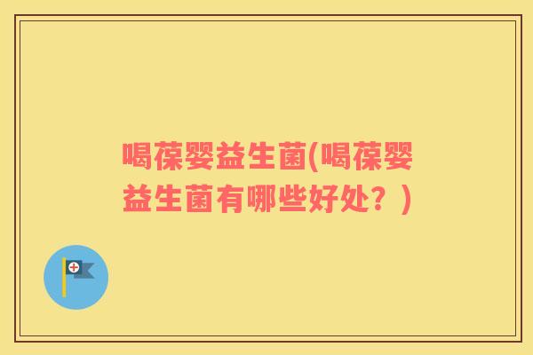 喝葆婴益生菌(喝葆婴益生菌有哪些好处?) 喝葆婴益生菌(喝葆婴益生菌有哪些好处?)