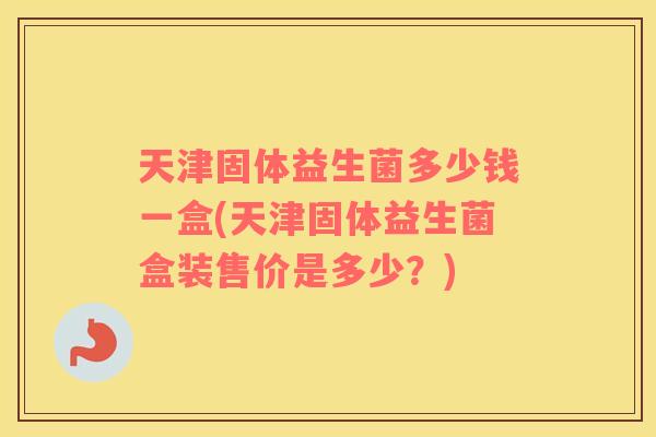 天津固体益生菌多少钱一盒(天津固体益生菌盒装售价是多少？)