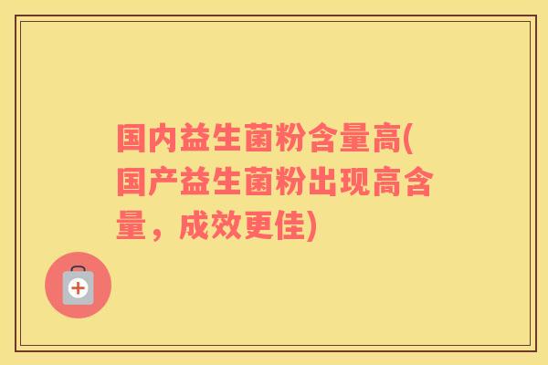 国内益生菌粉含量高(国产益生菌粉出现高含量，成效更佳)