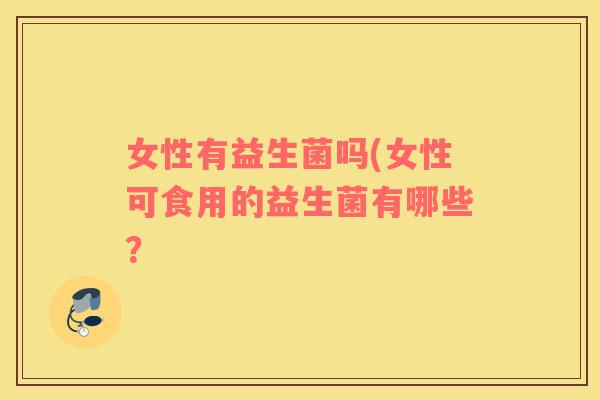 女性有益生菌吗(女性可食用的益生菌有哪些？