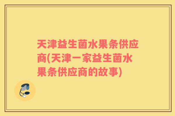 天津益生菌水果条供应商(天津一家益生菌水果条供应商的故事)