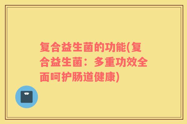 复合益生菌的功能(复合益生菌：多重功效全面呵护肠道健康)