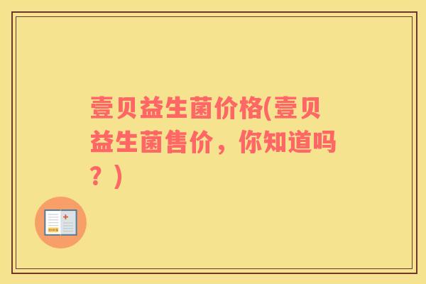 壹贝益生菌价格(壹贝益生菌售价,你知道吗?) 壹贝益生菌价格(壹贝益生菌售价,你知道吗?)
