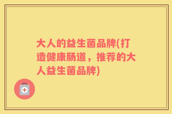 大人的益生菌品牌(打造健康肠道，推荐的大人益生菌品牌)