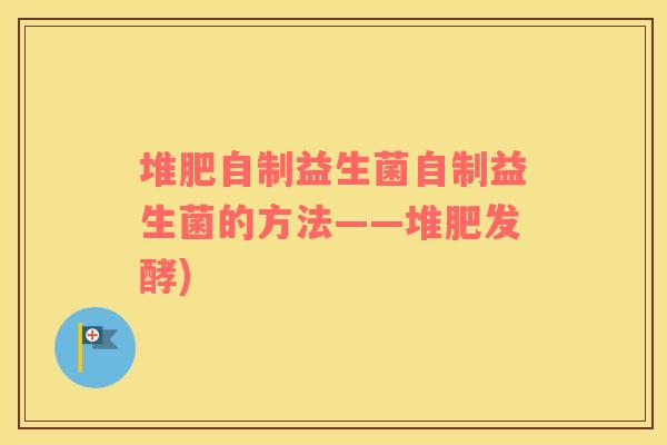 堆肥自制益生菌自制益生菌的方法——堆肥发酵) 堆肥自制益生菌自制益生菌的方法——堆肥发酵)