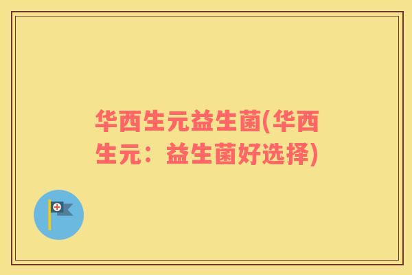 华西生元益生菌(华西生元：益生菌好选择)
