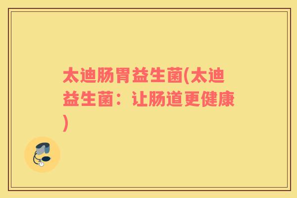 太迪肠胃益生菌(太迪益生菌：让肠道更健康)