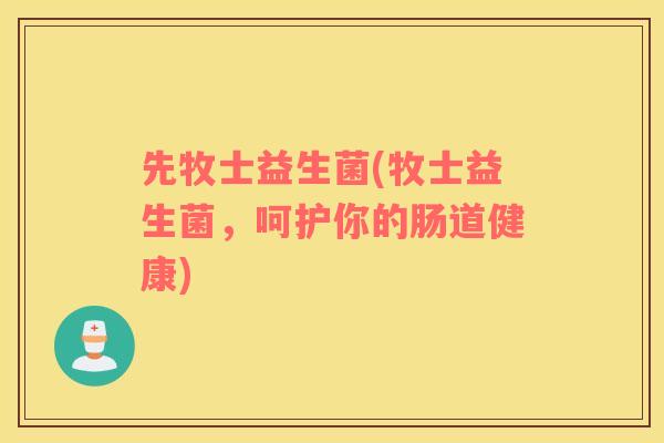 先牧士益生菌(牧士益生菌,呵护你的肠道健康) 先牧士益生菌(牧士益生菌,呵护你的肠道健康)