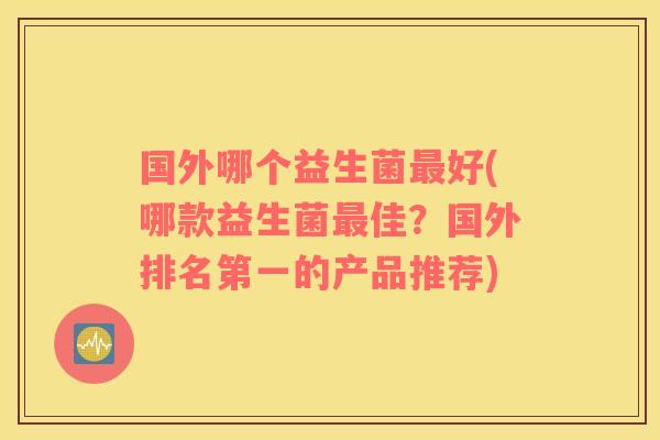 国外哪个益生菌好(哪款益生菌佳?国外排名第一的产品推荐) 国外哪个益生菌好(哪款益生菌佳?国外排名第一的产品推荐)