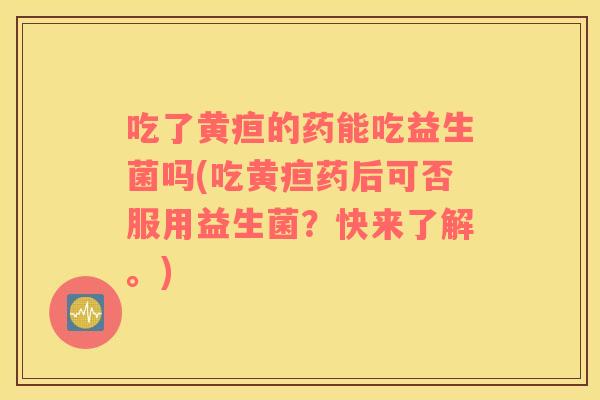 吃了黄疸的药能吃益生菌吗(吃黄疸药后可否服用益生菌?快来了解。) 吃了黄疸的药能吃益生菌吗(吃黄疸药后可否服用益生菌?快来了解。)