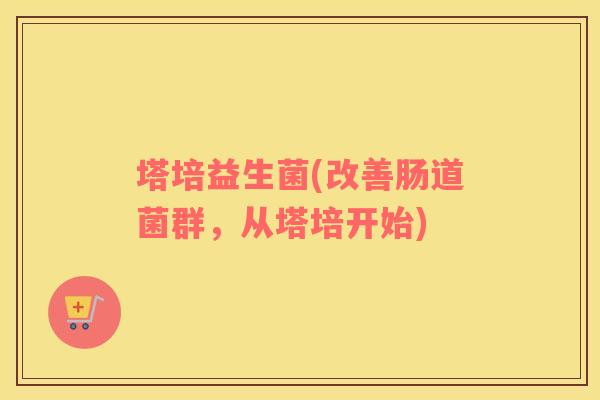 塔培益生菌(改善肠道菌群，从塔培开始)