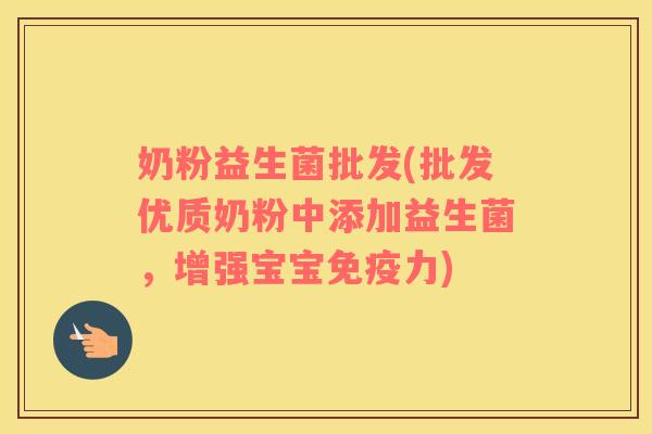 奶粉益生菌批发(批发优质奶粉中添加益生菌，增强宝宝力)