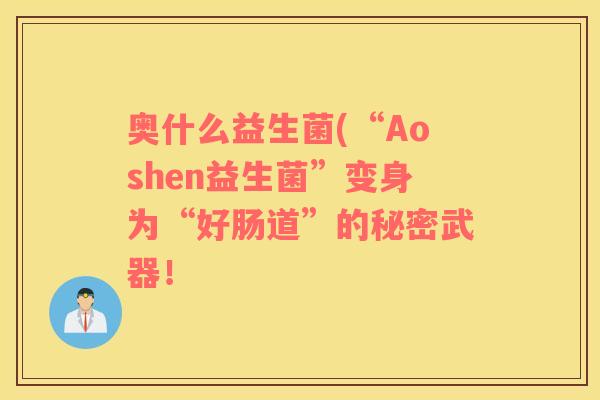 奥什么益生菌(“Aoshen益生菌”变身为“好肠道”的秘密武器！