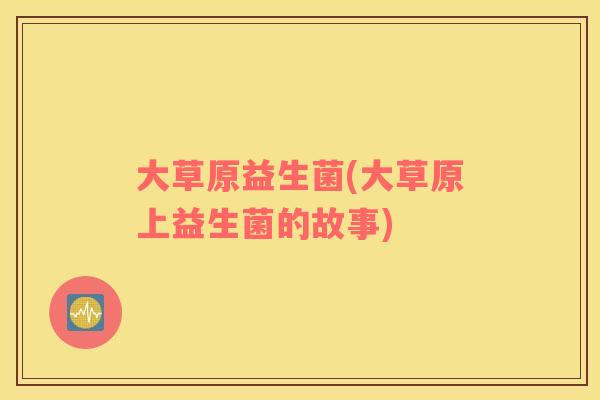 大草原益生菌(大草原上益生菌的故事)