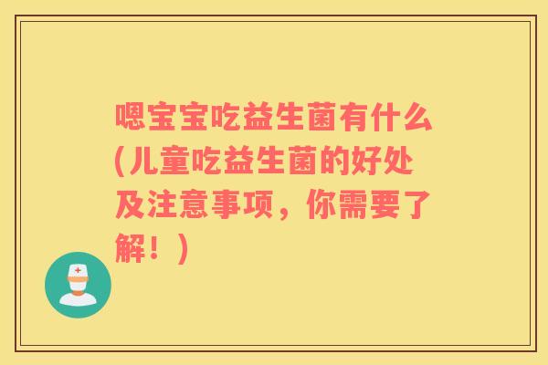 嗯宝宝吃益生菌有什么(儿童吃益生菌的好处及注意事项，你需要了解！)