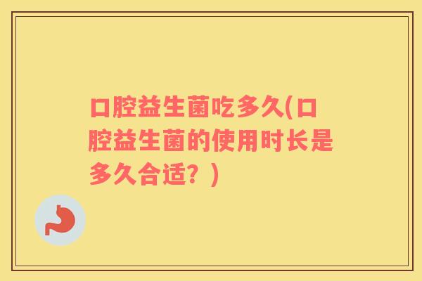 口腔益生菌吃多久(口腔益生菌的使用时长是多久合适？)