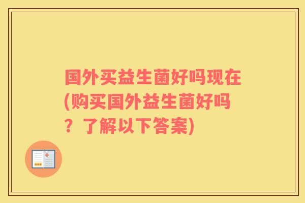国外买益生菌好吗现在(购买国外益生菌好吗?了解以下答案) 国外买益生菌好吗现在(购买国外益生菌好吗?了解以下答案)
