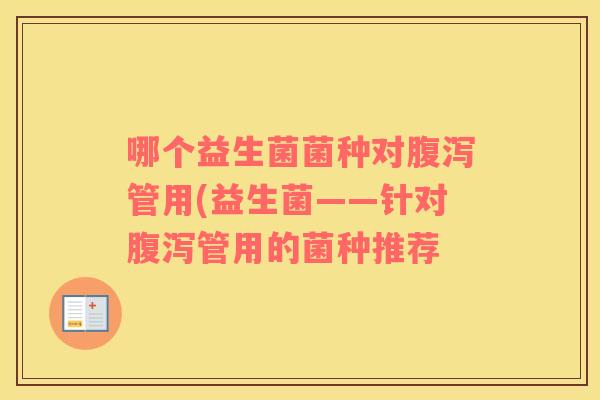 哪个益生菌菌种对腹泻管用(益生菌——针对腹泻管用的菌种推荐