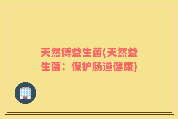 天然博益生菌(天然益生菌:保护肠道健康) 天然博益生菌(天然益生菌:保护肠道健康)