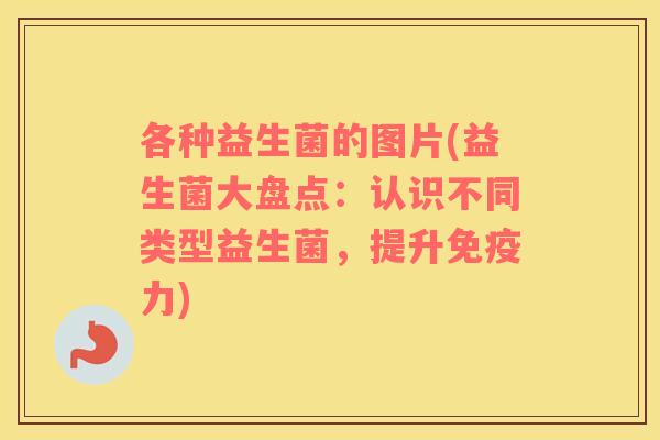 各种益生菌的图片(益生菌大盘点：认识不同类型益生菌，提升免疫力)