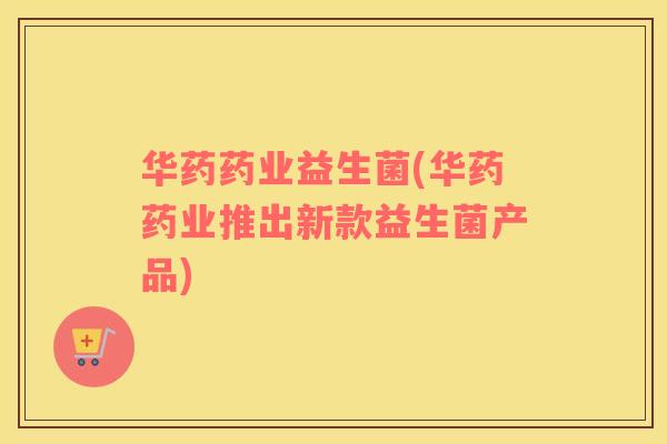 华药药业益生菌(华药药业推出新款益生菌产品)