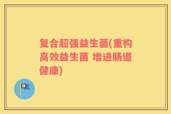 复合超强益生菌(重构高效益生菌 增进肠道健康)