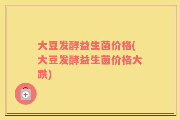 大豆发酵益生菌价格(大豆发酵益生菌价格大跌)