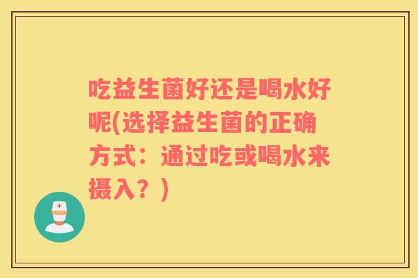 吃益生菌好还是喝水好呢(选择益生菌的正确方式：通过吃或喝水来摄入？)