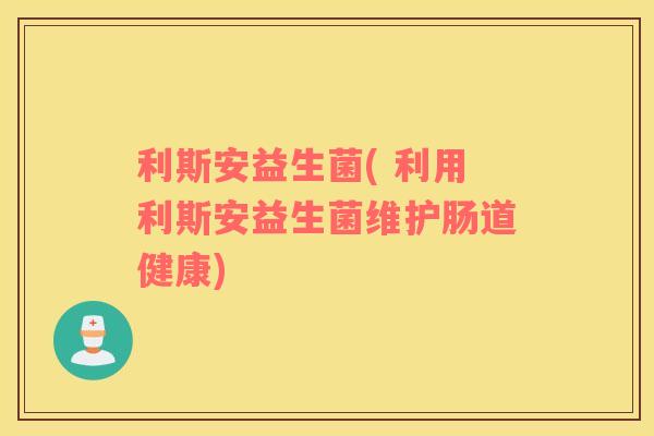 利斯安益生菌( 利用利斯安益生菌维护肠道健康)