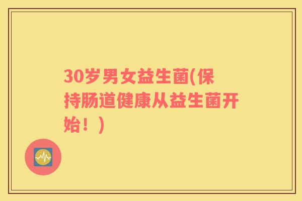 30岁男女益生菌(保持肠道健康从益生菌开始！)