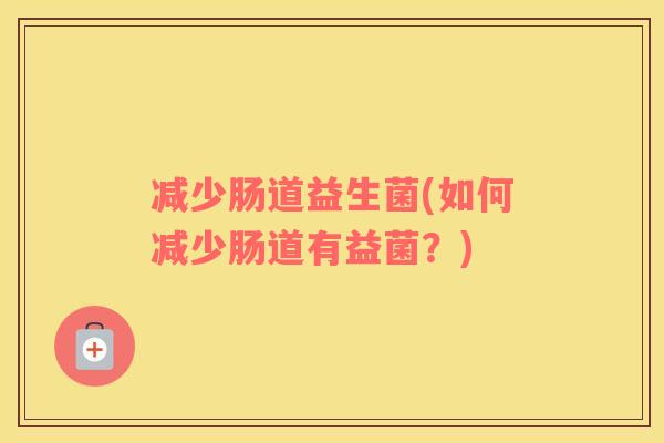 减少肠道益生菌(如何减少肠道有益菌？)