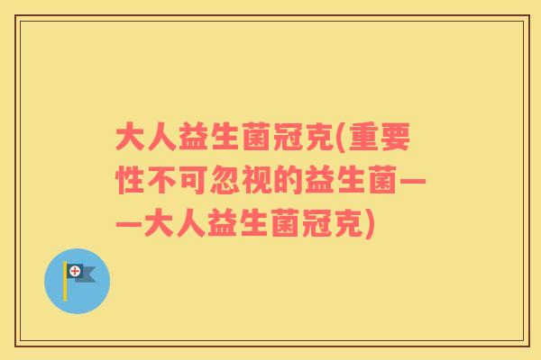 大人益生菌冠克(重要性不可忽视的益生菌——大人益生菌冠克) 大人益生菌冠克(重要性不可忽视的益生菌——大人益生菌冠克)