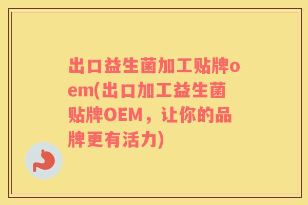出口益生菌加工贴牌oem(出口加工益生菌贴牌OEM，让你的品牌更有活力)
