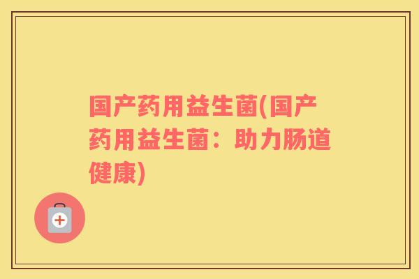 国产药用益生菌(国产药用益生菌：助力肠道健康)