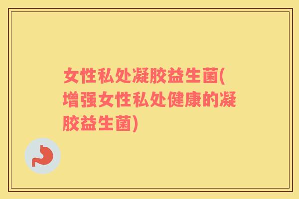 女性私处凝胶益生菌(增强女性私处健康的凝胶益生菌) 女性私处凝胶益生菌(增强女性私处健康的凝胶益生菌)