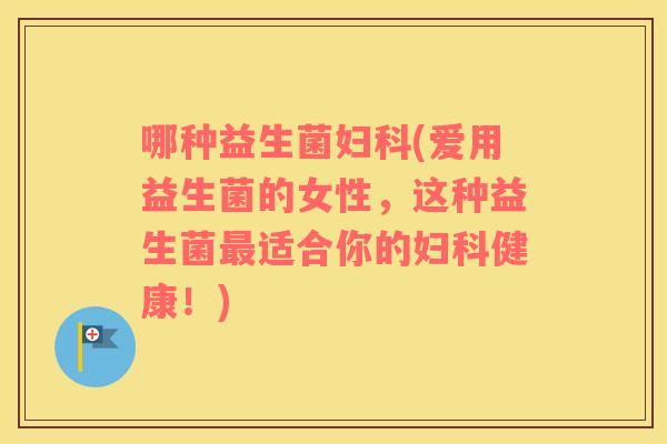 哪种益生菌(爱用益生菌的女性,这种益生菌适合你的健康!) 哪种益生菌(爱用益生菌的女性,这种益生菌适合你的健康!)