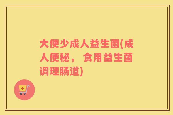 大便少成人益生菌(成人便秘， 食用益生菌调理肠道)