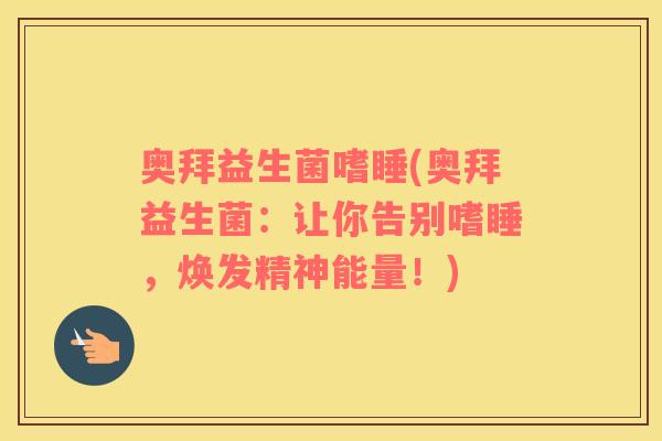奥拜益生菌嗜睡(奥拜益生菌：让你告别嗜睡，焕发精神能量！)