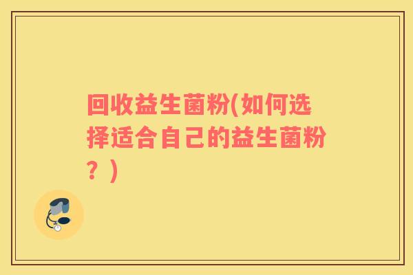 回收益生菌粉(如何选择适合自己的益生菌粉？)