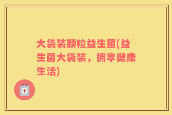 大袋装颗粒益生菌(益生菌大袋装,拥享健康生活) 大袋装颗粒益生菌(益生菌大袋装,拥享健康生活)