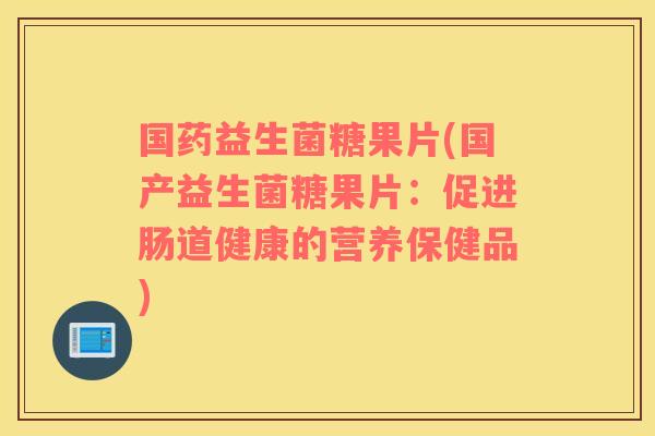 国药益生菌糖果片(国产益生菌糖果片：促进肠道健康的营养保健品)