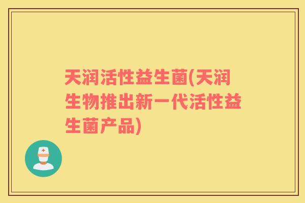 天润活性益生菌(天润生物推出新一代活性益生菌产品) 天润活性益生菌(天润生物推出新一代活性益生菌产品)