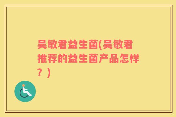 吴敏君益生菌(吴敏君推荐的益生菌产品怎样?) 吴敏君益生菌(吴敏君推荐的益生菌产品怎样?)