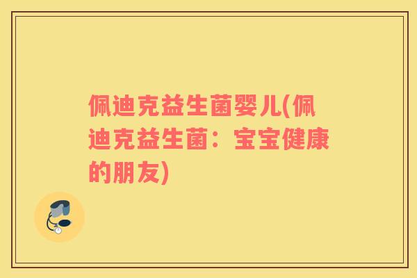 佩迪克益生菌婴儿(佩迪克益生菌:宝宝健康的朋友) 佩迪克益生菌婴儿(佩迪克益生菌:宝宝健康的朋友)