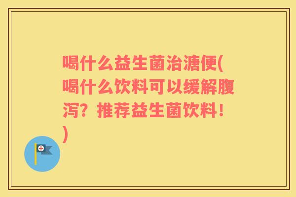 喝什么益生菌溏便(喝什么饮料可以缓解?推荐益生菌饮料!) 喝什么益生菌溏便(喝什么饮料可以缓解?推荐益生菌饮料!)