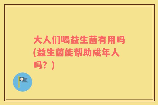 大人们喝益生菌有用吗(益生菌能帮助成年人吗?) 大人们喝益生菌有用吗(益生菌能帮助成年人吗?)