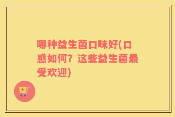 哪种益生菌口味好(口感如何？这些益生菌受欢迎)