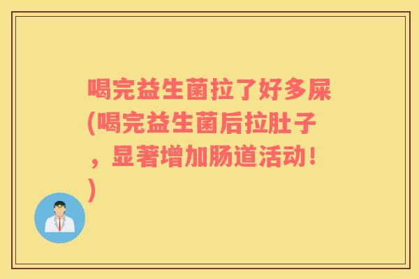 喝完益生菌拉了好多屎(喝完益生菌后拉肚子，显著增加肠道活动！)