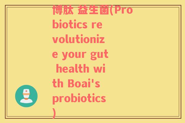 博肽 益生菌(Probiotics revolutionize your gut health with Boai's probiotics)